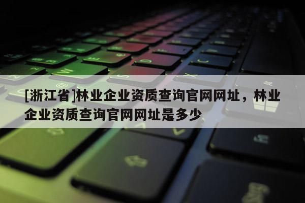 [浙江省]林業(yè)企業(yè)資質(zhì)查詢官網(wǎng)網(wǎng)址，林業(yè)企業(yè)資質(zhì)查詢官網(wǎng)網(wǎng)址是多少