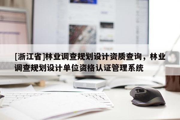 [浙江省]林業調查規劃設計資質查詢，林業調查規劃設計單位資格認證管理系統