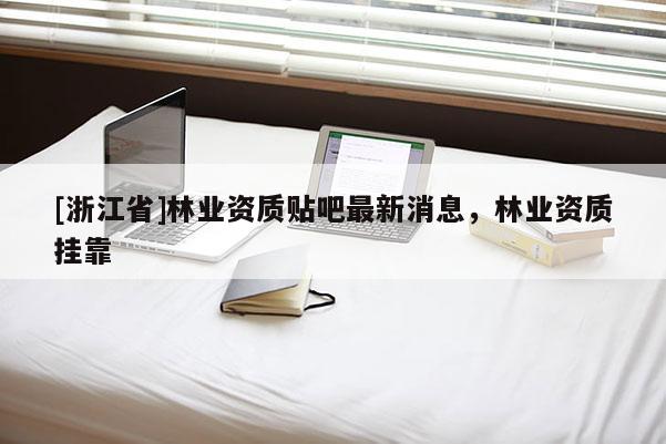 [浙江省]林業資質貼吧最新消息，林業資質掛靠