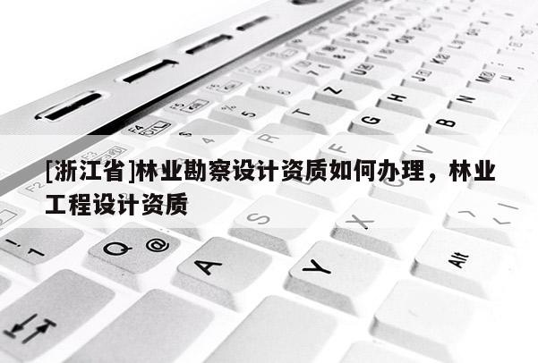 [浙江省]林業勘察設計資質如何辦理，林業工程設計資質