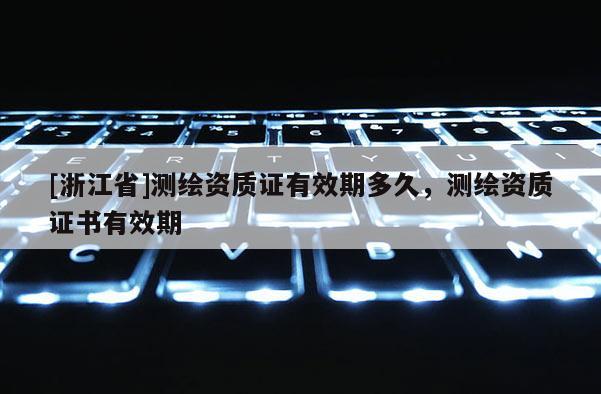 [浙江省]測繪資質證有效期多久，測繪資質證書有效期