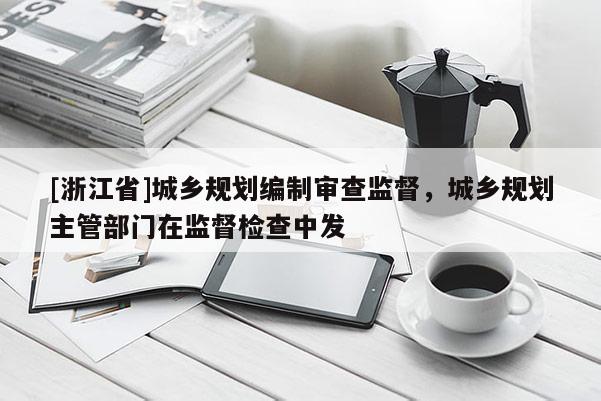 [浙江省]城鄉規劃編制審查監督，城鄉規劃主管部門在監督檢查中發