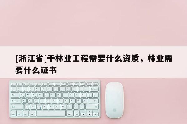 [浙江省]干林業工程需要什么資質，林業需要什么證書