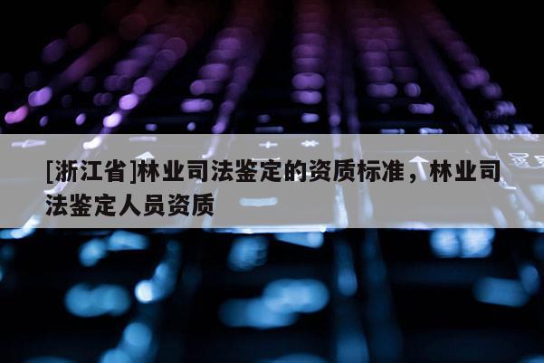 [浙江省]林業(yè)司法鑒定的資質(zhì)標準，林業(yè)司法鑒定人員資質(zhì)