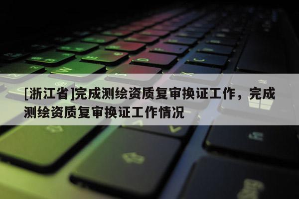 [浙江省]完成測繪資質復審換證工作，完成測繪資質復審換證工作情況