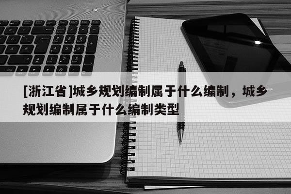 [浙江省]城鄉規劃編制屬于什么編制，城鄉規劃編制屬于什么編制類型