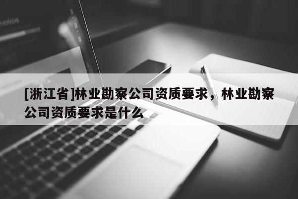 [浙江省]林業(yè)勘察公司資質(zhì)要求，林業(yè)勘察公司資質(zhì)要求是什么
