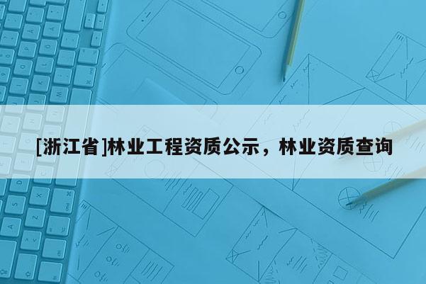 [浙江省]林業(yè)工程資質(zhì)公示，林業(yè)資質(zhì)查詢