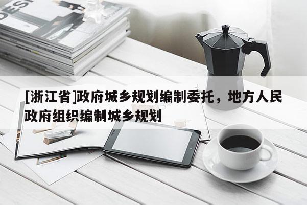 [浙江省]政府城鄉(xiāng)規(guī)劃編制委托，地方人民政府組織編制城鄉(xiāng)規(guī)劃