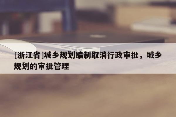[浙江省]城鄉規劃編制取消行政審批，城鄉規劃的審批管理