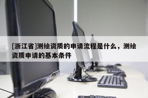 [浙江省]測繪資質的申請流程是什么，測繪資質申請的基本條件