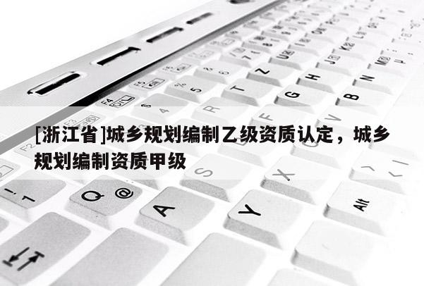 [浙江省]城鄉(xiāng)規(guī)劃編制乙級資質(zhì)認定，城鄉(xiāng)規(guī)劃編制資質(zhì)甲級