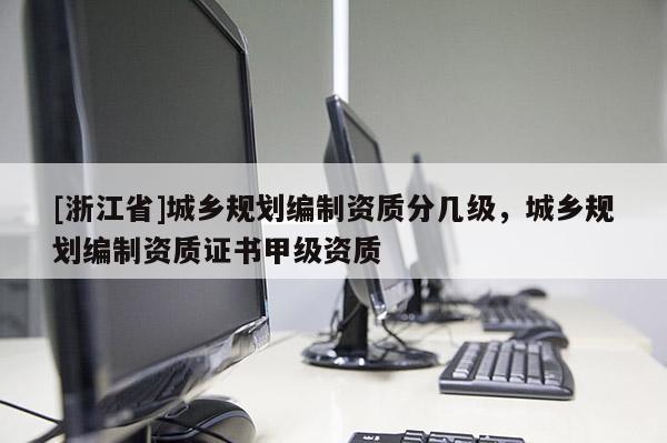 [浙江省]城鄉規劃編制資質分幾級，城鄉規劃編制資質證書甲級資質