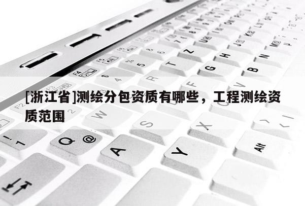 [浙江省]測(cè)繪分包資質(zhì)有哪些，工程測(cè)繪資質(zhì)范圍