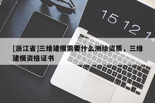 [浙江省]三維建模需要什么測繪資質，三維建模資格證書