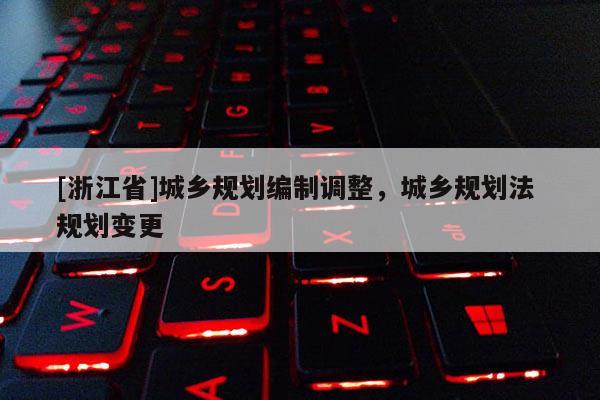[浙江省]城鄉規劃編制調整，城鄉規劃法 規劃變更