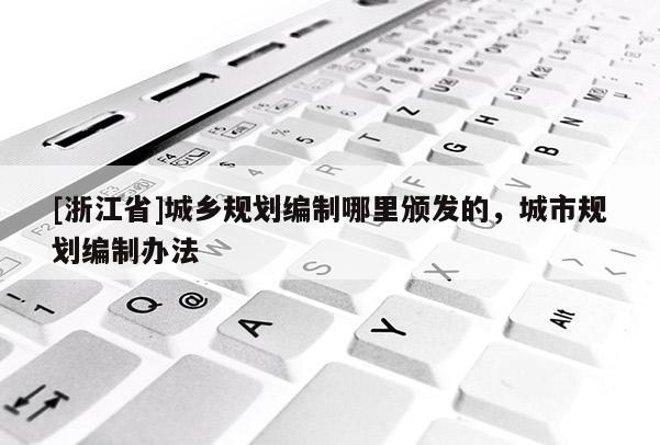 [浙江省]城鄉規劃編制哪里頒發的，城市規劃編制辦法