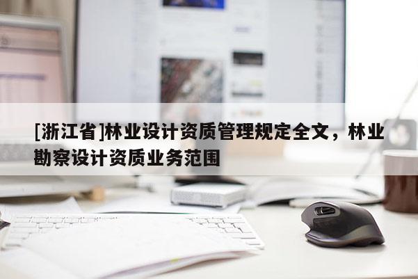 [浙江省]林業(yè)設(shè)計(jì)資質(zhì)管理規(guī)定全文，林業(yè)勘察設(shè)計(jì)資質(zhì)業(yè)務(wù)范圍
