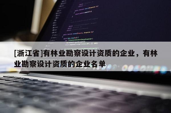 [浙江省]有林業(yè)勘察設(shè)計(jì)資質(zhì)的企業(yè)，有林業(yè)勘察設(shè)計(jì)資質(zhì)的企業(yè)名單