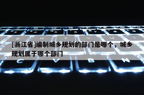[浙江省]編制城鄉規劃的部門是哪個，城鄉規劃屬于哪個部門