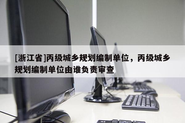 [浙江省]丙級(jí)城鄉(xiāng)規(guī)劃編制單位，丙級(jí)城鄉(xiāng)規(guī)劃編制單位由誰負(fù)責(zé)審查