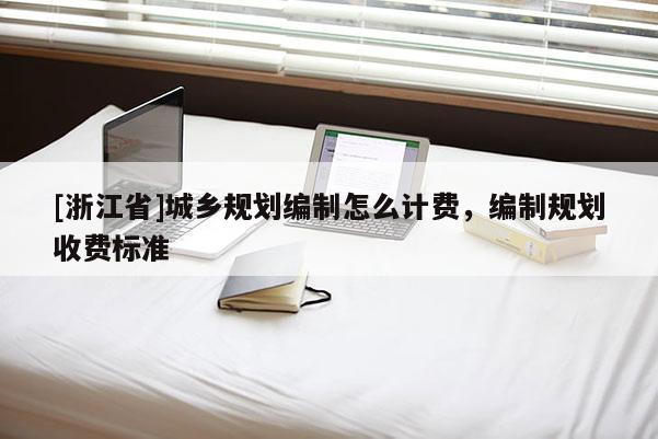 [浙江省]城鄉(xiāng)規(guī)劃編制怎么計(jì)費(fèi)，編制規(guī)劃收費(fèi)標(biāo)準(zhǔn)