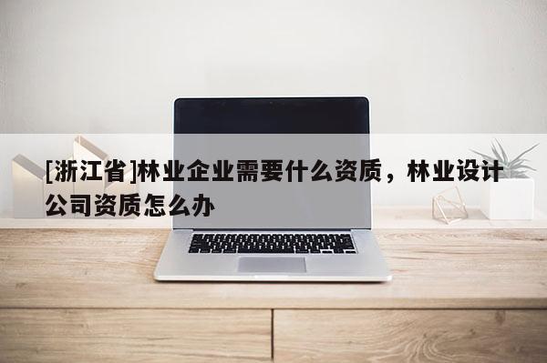 [浙江省]林業(yè)企業(yè)需要什么資質(zhì)，林業(yè)設(shè)計公司資質(zhì)怎么辦