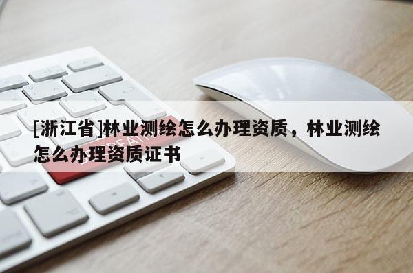 [浙江省]林業(yè)測(cè)繪怎么辦理資質(zhì)，林業(yè)測(cè)繪怎么辦理資質(zhì)證書(shū)