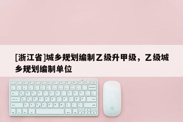 [浙江省]城鄉規劃編制乙級升甲級，乙級城鄉規劃編制單位