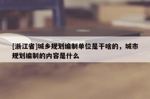 [浙江省]城鄉規劃編制單位是干啥的，城市規劃編制的內容是什么
