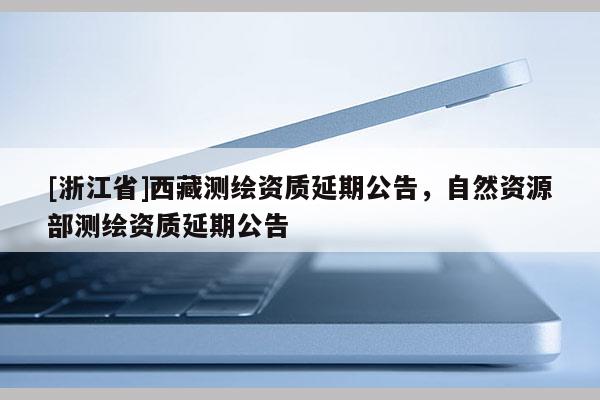[浙江省]西藏測繪資質延期公告，自然資源部測繪資質延期公告