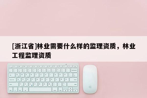 [浙江省]林業需要什么樣的監理資質，林業工程監理資質