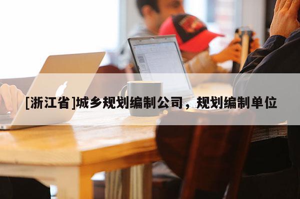 [浙江省]城鄉(xiāng)規(guī)劃編制公司，規(guī)劃編制單位