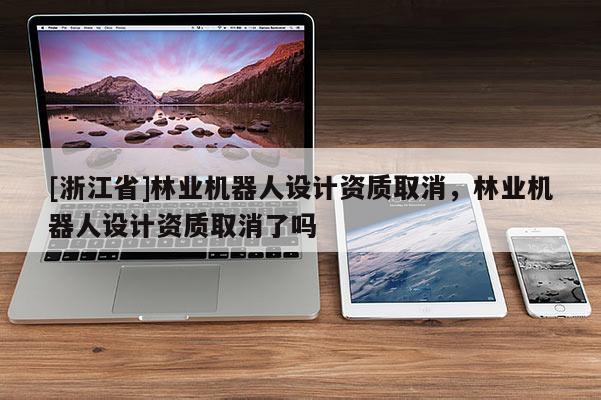 [浙江省]林業機器人設計資質取消，林業機器人設計資質取消了嗎