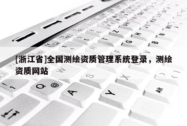 [浙江省]全國測繪資質管理系統登錄，測繪資質網站