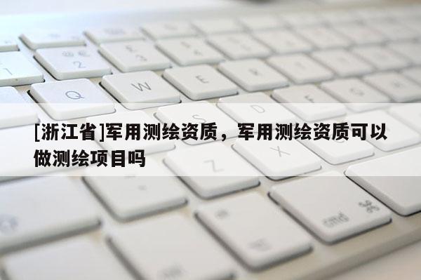 [浙江省]軍用測繪資質，軍用測繪資質可以做測繪項目嗎