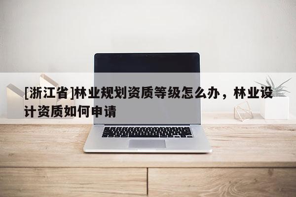 [浙江省]林業(yè)規(guī)劃資質(zhì)等級(jí)怎么辦，林業(yè)設(shè)計(jì)資質(zhì)如何申請(qǐng)
