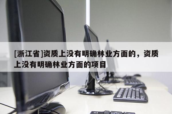 [浙江省]資質(zhì)上沒有明確林業(yè)方面的，資質(zhì)上沒有明確林業(yè)方面的項目