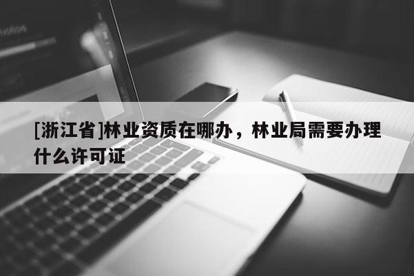 [浙江省]林業資質在哪辦，林業局需要辦理什么許可證