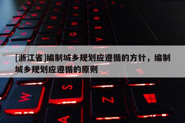 [浙江省]編制城鄉(xiāng)規(guī)劃應遵循的方針，編制城鄉(xiāng)規(guī)劃應遵循的原則