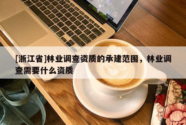 [浙江省]林業(yè)調(diào)查資質(zhì)的承建范圍，林業(yè)調(diào)查需要什么資質(zhì)