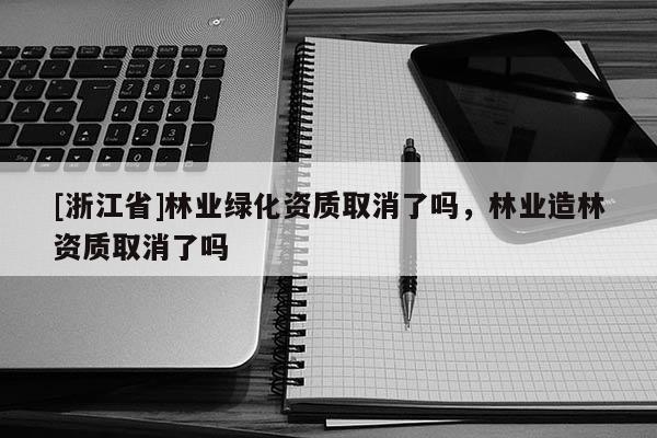 [浙江省]林業綠化資質取消了嗎，林業造林資質取消了嗎