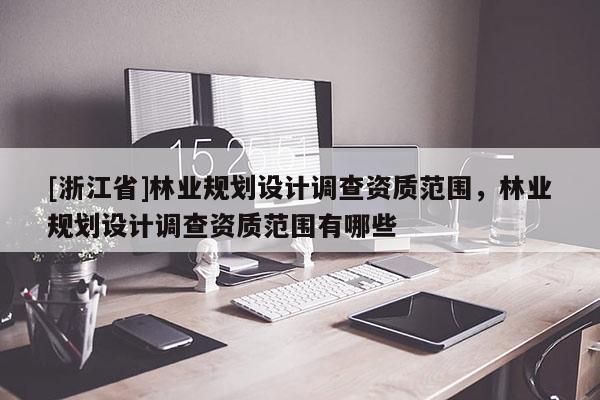 [浙江省]林業(yè)規(guī)劃設(shè)計(jì)調(diào)查資質(zhì)范圍，林業(yè)規(guī)劃設(shè)計(jì)調(diào)查資質(zhì)范圍有哪些