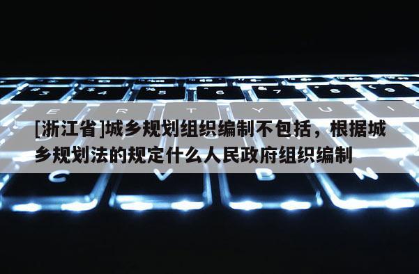 [浙江省]城鄉(xiāng)規(guī)劃組織編制不包括，根據(jù)城鄉(xiāng)規(guī)劃法的規(guī)定什么人民政府組織編制
