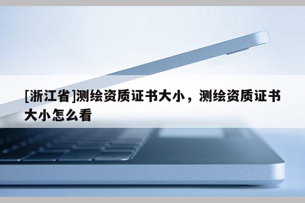 [浙江省]測繪資質證書大小，測繪資質證書大小怎么看