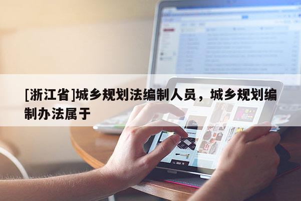 [浙江省]城鄉(xiāng)規(guī)劃法編制人員，城鄉(xiāng)規(guī)劃編制辦法屬于