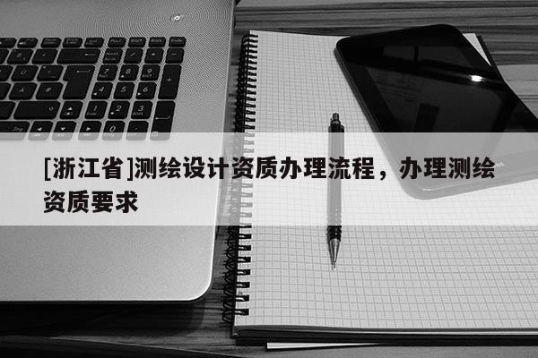 [浙江省]測繪設計資質辦理流程，辦理測繪資質要求