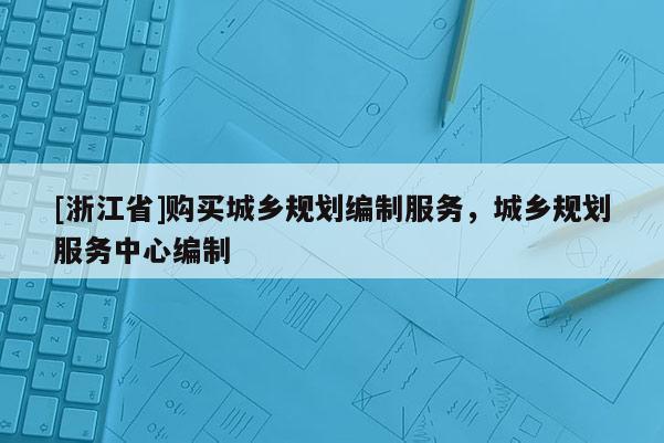 [浙江省]購(gòu)買(mǎi)城鄉(xiāng)規(guī)劃編制服務(wù)，城鄉(xiāng)規(guī)劃服務(wù)中心編制
