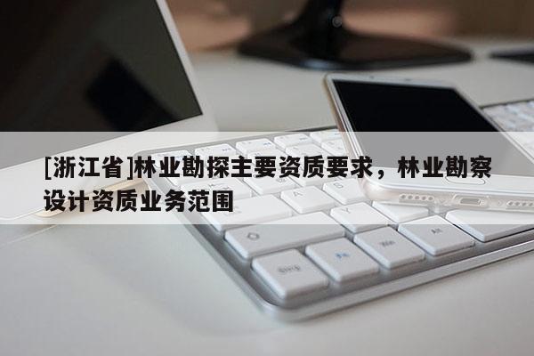 [浙江省]林業勘探主要資質要求，林業勘察設計資質業務范圍