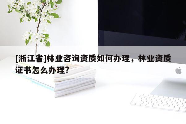 [浙江省]林業咨詢資質如何辦理，林業資質證書怎么辦理?
